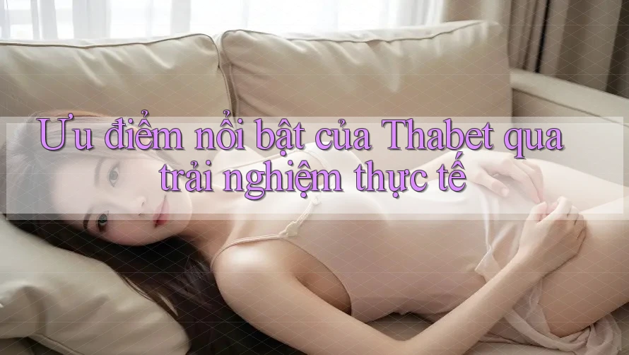 Ưu điểm nổi bật của Thabet qua trải nghiệm thực tế