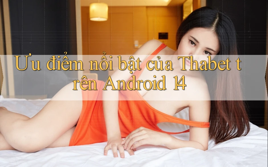 Ưu điểm nổi bật của Thabet trên Android 14 Ưu điểm nổi bật của Thabet trên Android 14