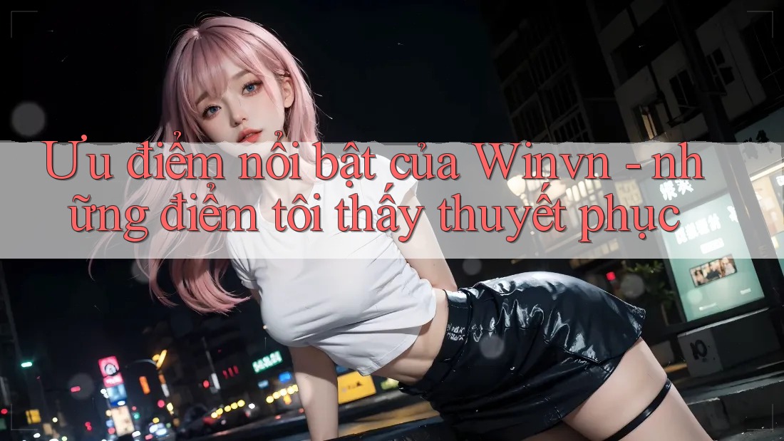 Ưu điểm nổi bật của Winvn - những điểm tôi thấy thuyết phục