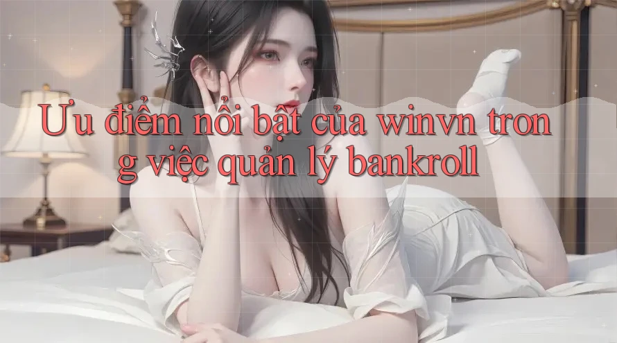 Ưu điểm nổi bật của winvn trong việc quản lý bankroll