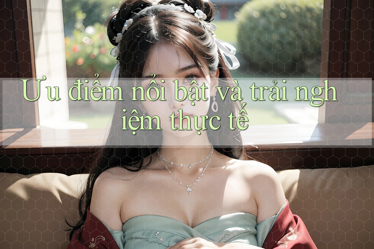 Ưu điểm nổi bật và trải nghiệm thực tế