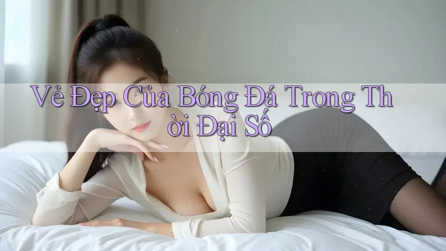 Vẻ Đẹp Của Bóng Đá Trong Thời Đại Số Vẻ Đẹp Của Bóng Đá Trong Thời Đại Số