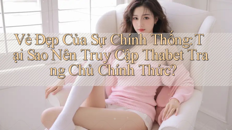 Vẻ Đẹp Của Sự Chính Thống: Tại Sao Nên Truy Cập Thabet Trang Chủ Chính Thức?