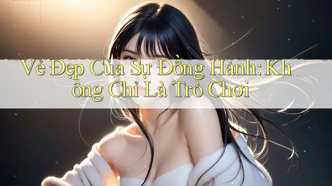 Vẻ Đẹp Của Sự Đồng Hành: Không Chỉ Là Trò Chơi Vẻ Đẹp Của Sự Đồng Hành: Không Chỉ Là Trò Chơi