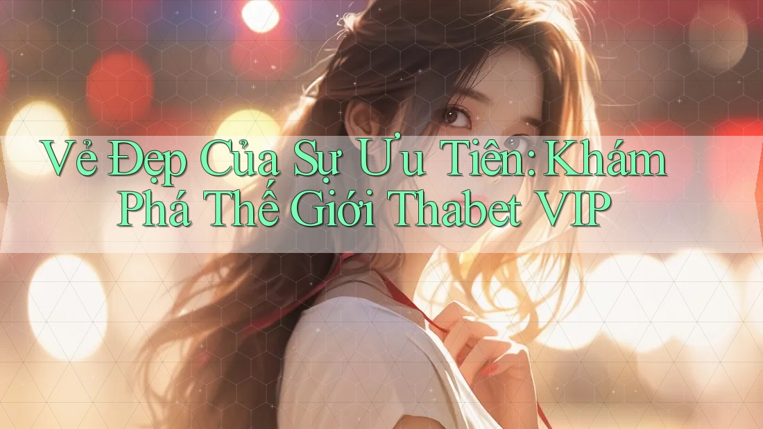 Vẻ Đẹp Của Sự Ưu Tiên: Khám Phá Thế Giới Thabet VIP Vẻ Đẹp Của Sự Ưu Tiên: Khám Phá Thế Giới Thabet VIP