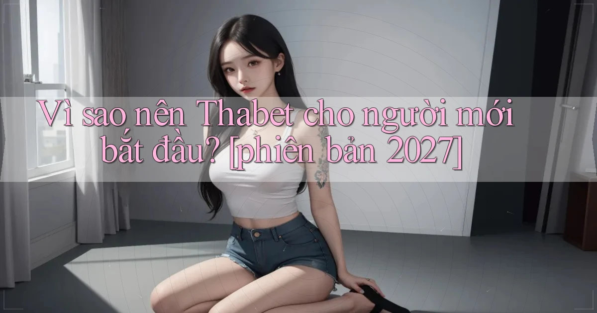 Vì sao nên Thabet cho người mới bắt đầu [phiên bản 2027]