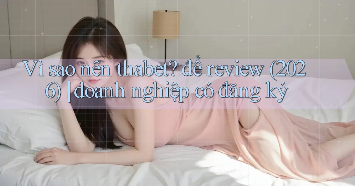 Vì sao nên thabet để review (2026) doanh nghiệp có đăng ký