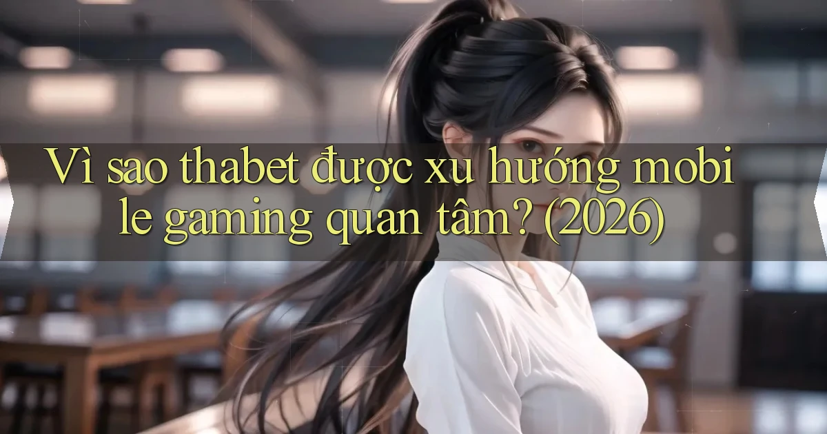 Vì sao thabet được xu hướng mobile gaming quan tâm (2026)