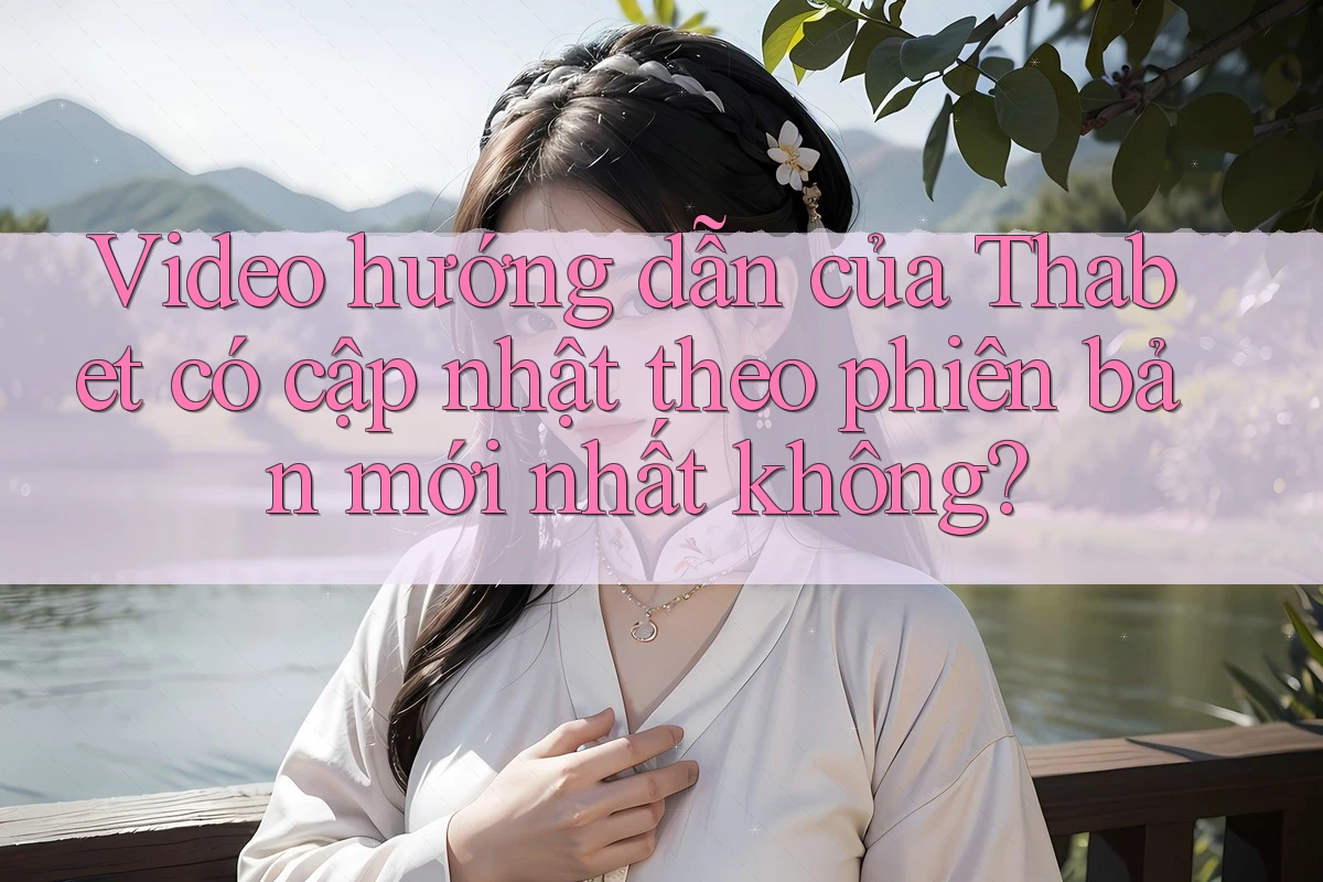 Video hướng dẫn của Thabet có cập nhật theo phiên bản mới nhất không?