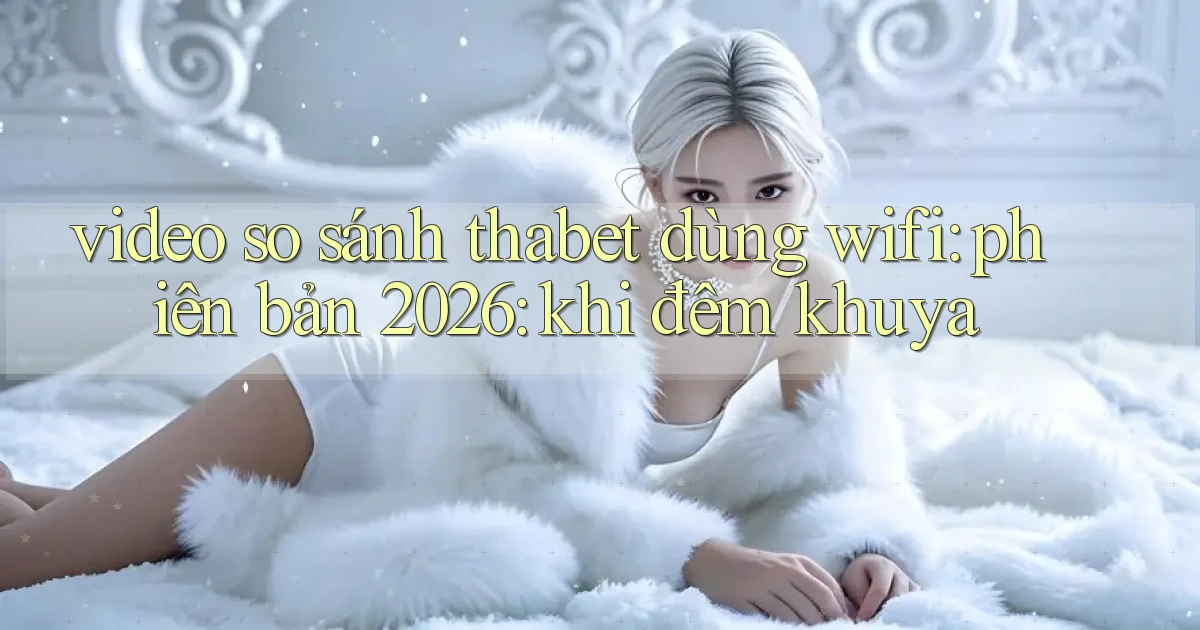 video so sánh thabet dùng wifi phiên bản 2026 khi đêm khuya