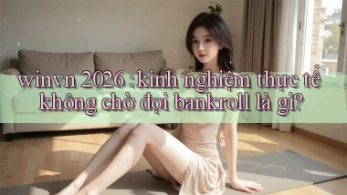 winvn 2026 kinh nghiệm thực tế không chờ đợi bankroll là gì
