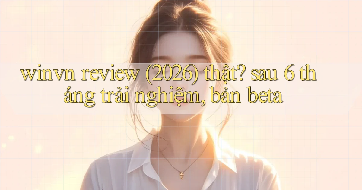 winvn review (2026) thật sau 6 tháng trải nghiệm, bản beta
