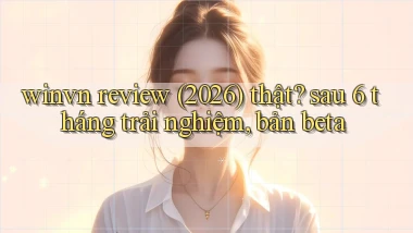 winvn review (2026) thật sau 6 tháng trải nghiệm, bản beta