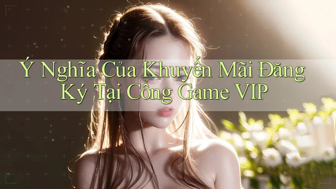 Ý Nghĩa Của Khuyến Mãi Đăng Ký Tại Cổng Game VIP