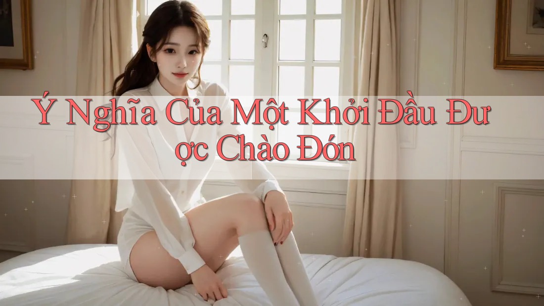 Ý Nghĩa Của Một Khởi Đầu Được Chào Đón