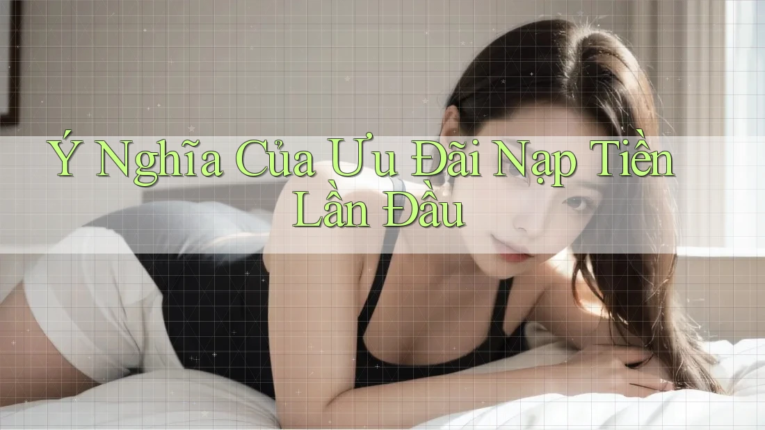 Ý Nghĩa Của Ưu Đãi Nạp Tiền Lần Đầu